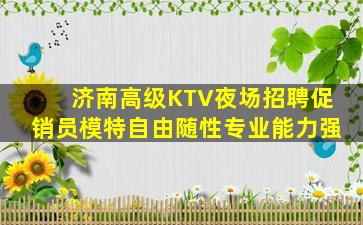 济南高级KTV夜场招聘促销员模特自由随性专业能力强