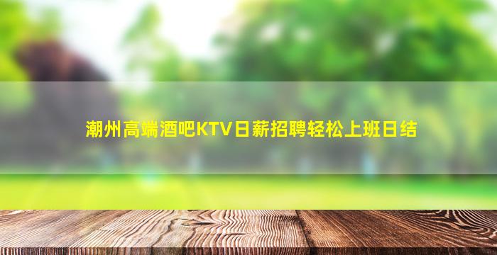潮州高端酒吧KTV日薪招聘轻松上班日结